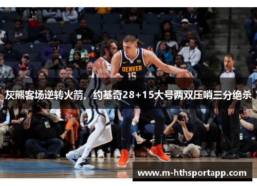 灰熊客场逆转火箭，约基奇28+15大号两双压哨三分绝杀