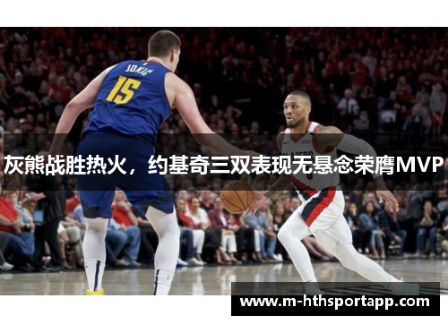 灰熊战胜热火，约基奇三双表现无悬念荣膺MVP