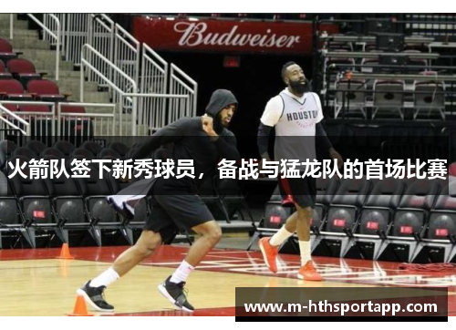 火箭队签下新秀球员，备战与猛龙队的首场比赛