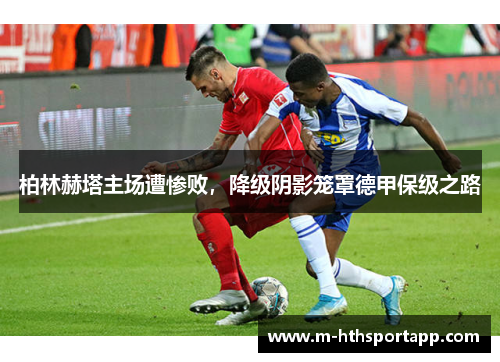 柏林赫塔主场遭惨败，降级阴影笼罩德甲保级之路
