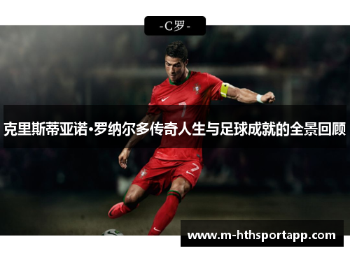 克里斯蒂亚诺·罗纳尔多传奇人生与足球成就的全景回顾