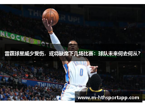 雷霆球星威少受伤，或将缺席下几场比赛：球队未来何去何从？