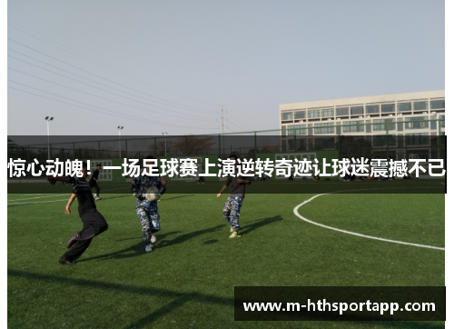 惊心动魄！一场足球赛上演逆转奇迹让球迷震撼不已