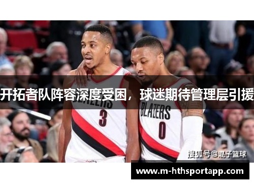 开拓者队阵容深度受困，球迷期待管理层引援