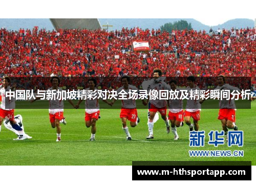 中国队与新加坡精彩对决全场录像回放及精彩瞬间分析