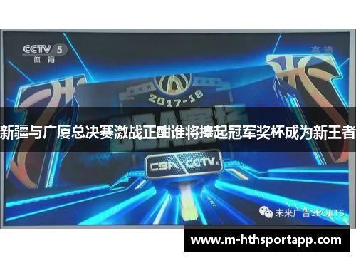 新疆与广厦总决赛激战正酣谁将捧起冠军奖杯成为新王者
