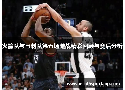 火箭队与马刺队第五场激战精彩回顾与赛后分析