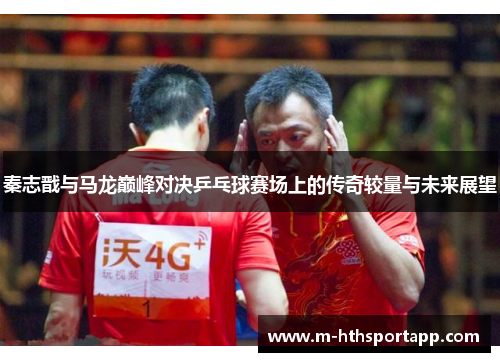 秦志戬与马龙巅峰对决乒乓球赛场上的传奇较量与未来展望